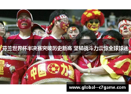 芬兰世界杯半决赛突破历史新高 坚韧战斗力震惊全球球迷 芬兰世界杯半决赛突破历史新高 坚韧战斗力震惊全球球迷