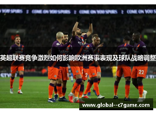 英超联赛竞争激烈如何影响欧洲赛事表现及球队战略调整