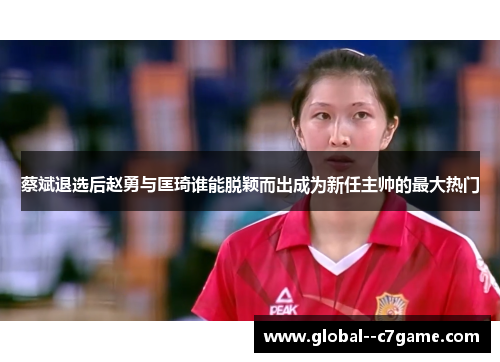 蔡斌退选后赵勇与匡琦谁能脱颖而出成为新任主帅的最大热门 蔡斌退选后赵勇与匡琦谁能脱颖而出成为新任主帅的最大热门