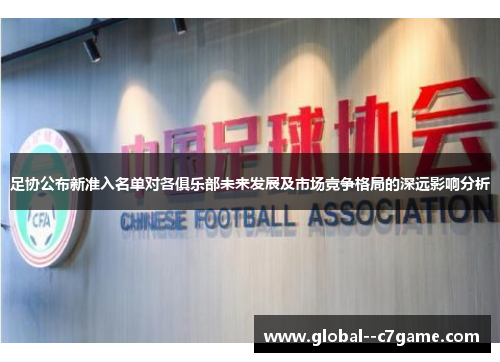 足协公布新准入名单对各俱乐部未来发展及市场竞争格局的深远影响分析