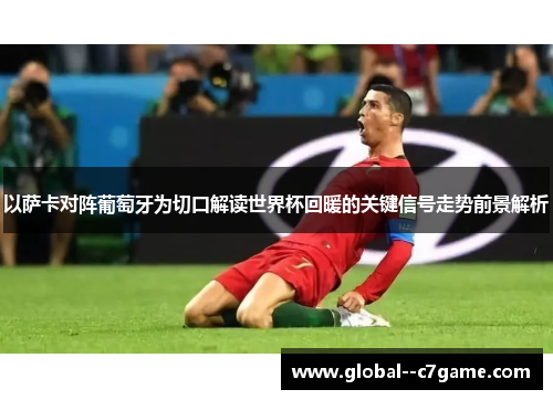 以萨卡对阵葡萄牙为切口解读世界杯回暖的关键信号走势前景解析 以萨卡对阵葡萄牙为切口解读世界杯回暖的关键信号走势前景解析