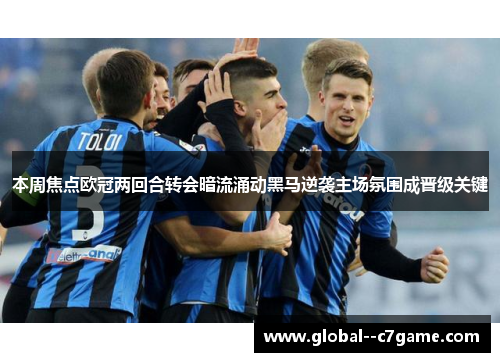 本周焦点欧冠两回合转会暗流涌动黑马逆袭主场氛围成晋级关键 本周焦点欧冠两回合转会暗流涌动黑马逆袭主场氛围成晋级关键