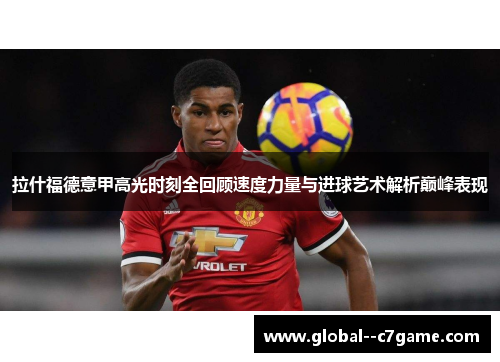 拉什福德意甲高光时刻全回顾速度力量与进球艺术解析巅峰表现