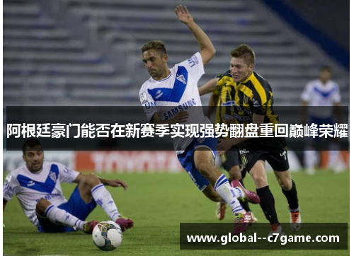 阿根廷豪门能否在新赛季实现强势翻盘重回巅峰荣耀 阿根廷豪门能否在新赛季实现强势翻盘重回巅峰荣耀