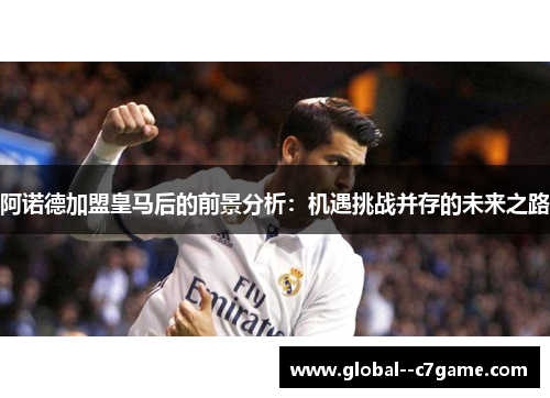 阿诺德加盟皇马后的前景分析：机遇挑战并存的未来之路