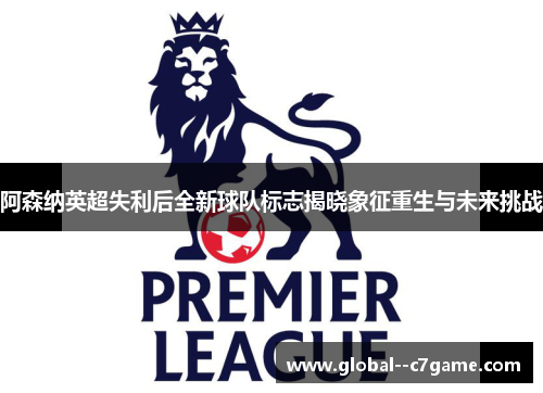 阿森纳英超失利后全新球队标志揭晓象征重生与未来挑战