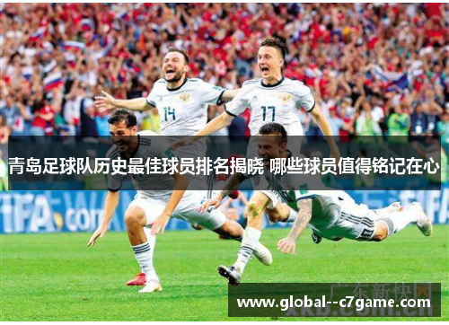 青岛足球队历史最佳球员排名揭晓 哪些球员值得铭记在心 青岛足球队历史最佳球员排名揭晓 哪些球员值得铭记在心