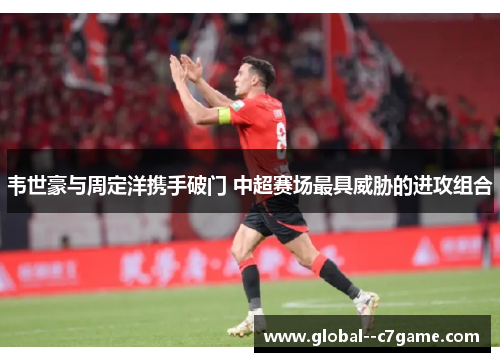 韦世豪与周定洋携手破门 中超赛场最具威胁的进攻组合 韦世豪与周定洋携手破门 中超赛场最具威胁的进攻组合