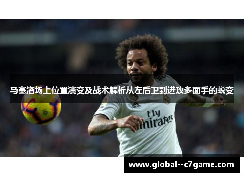 马塞洛场上位置演变及战术解析从左后卫到进攻多面手的蜕变 马塞洛场上位置演变及战术解析从左后卫到进攻多面手的蜕变