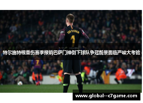 特尔施特根重伤赛季报销巴萨门神倒下球队争冠前景面临严峻大考验