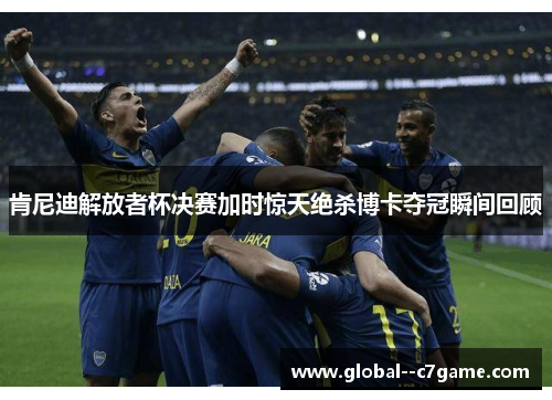 肯尼迪解放者杯决赛加时惊天绝杀博卡夺冠瞬间回顾