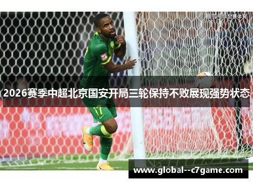 2026赛季中超北京国安开局三轮保持不败展现强势状态 2026赛季中超北京国安开局三轮保持不败展现强势状态