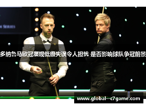 多纳鲁马欧冠屡现低级失误令人担忧 是否影响球队争冠前景 多纳鲁马欧冠屡现低级失误令人担忧 是否影响球队争冠前景
