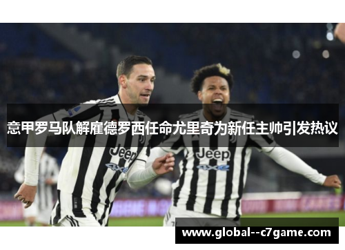 意甲罗马队解雇德罗西任命尤里奇为新任主帅引发热议