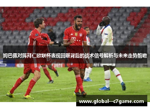 姆巴佩对阵拜仁欧联杯表现回暖背后的战术信号解析与未来走势前瞻 姆巴佩对阵拜仁欧联杯表现回暖背后的战术信号解析与未来走势前瞻