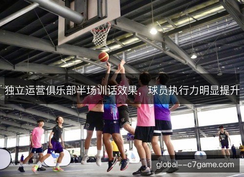 独立运营俱乐部半场训话效果,球员执行力明显提升 独立运营俱乐部半场训话效果,球员执行力明显提升