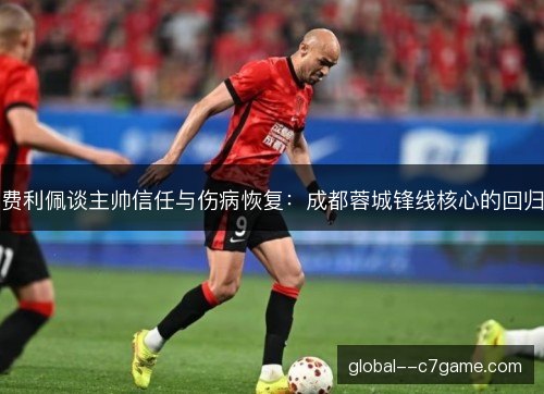 费利佩谈主帅信任与伤病恢复:成都蓉城锋线核心的回归 费利佩谈主帅信任与伤病恢复:成都蓉城锋线核心的回归